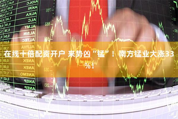 在线十倍配资开户 来势凶“锰”！南方锰业大涨33%！