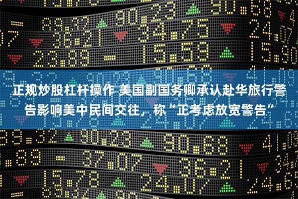 正规炒股杠杆操作 美国副国务卿承认赴华旅行警告影响美中民间交往，称“正考虑放宽警告”