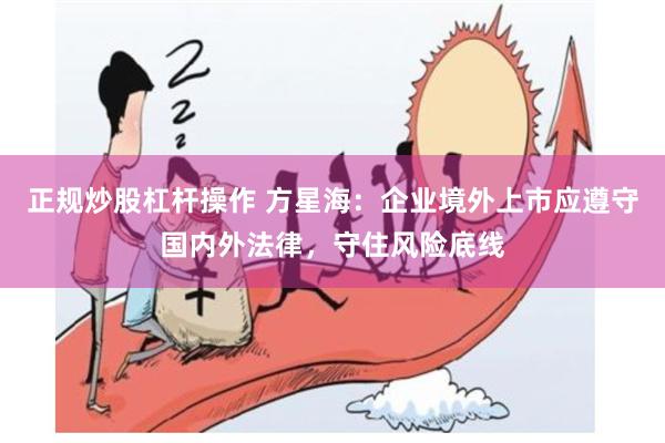 正规炒股杠杆操作 方星海：企业境外上市应遵守国内外法律，守住风险底线