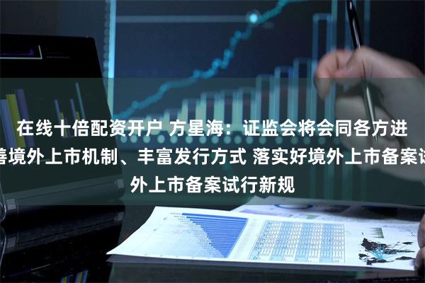 在线十倍配资开户 方星海：证监会将会同各方进一步完善境外上市机制、丰富发行方式 落实好境外上市备案试行新规