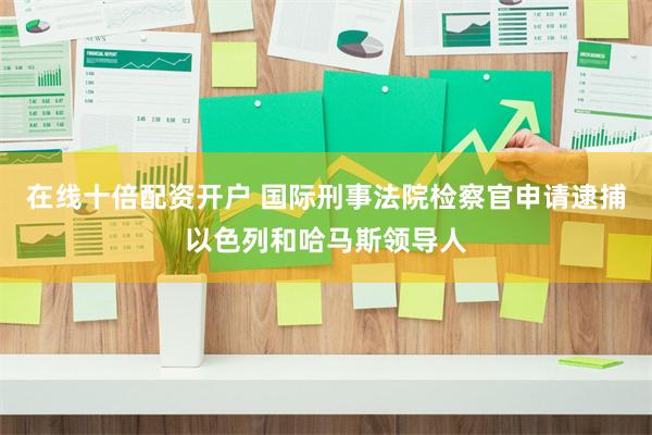 在线十倍配资开户 国际刑事法院检察官申请逮捕以色列和哈马斯领导人