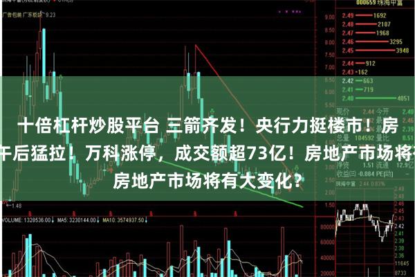十倍杠杆炒股平台 三箭齐发!央行力挺楼市!房地产板块午后猛拉!万科涨停,成交额超73亿!房地产市场将有大变化?