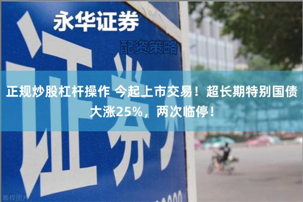 正规炒股杠杆操作 今起上市交易！超长期特别国债大涨25%，两次临停！