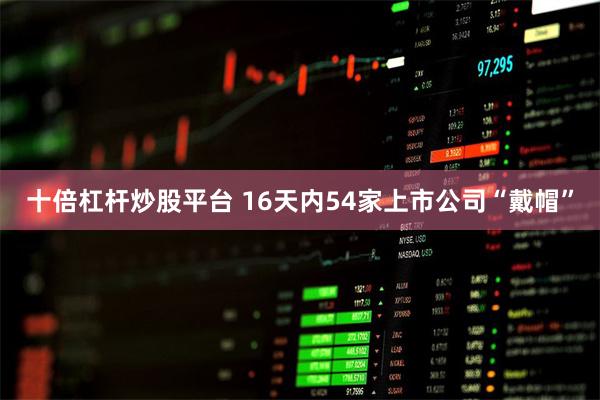 十倍杠杆炒股平台 16天内54家上市公司“戴帽”