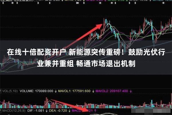 在线十倍配资开户 新能源突传重磅！鼓励光伏行业兼并重组 畅通市场退出机制
