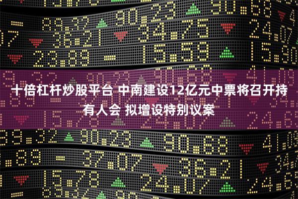 十倍杠杆炒股平台 中南建设12亿元中票将召开持有人会 拟增设特别议案