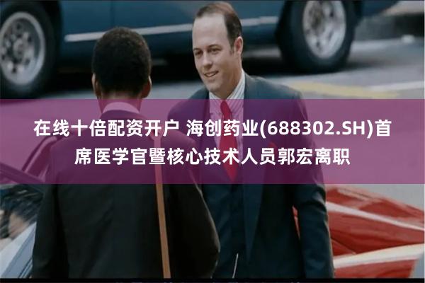 在线十倍配资开户 海创药业(688302.SH)首席医学官暨核心技术人员郭宏离职