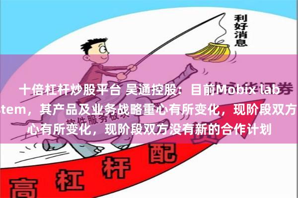 十倍杠杆炒股平台 吴通控股：目前Mobix labs因收购RaGE System，其产品及业务战略重心有所变化，现阶段双方没有新的合作计划