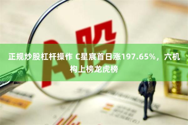 正规炒股杠杆操作 C星宸首日涨197.65%，六机构上榜龙虎榜
