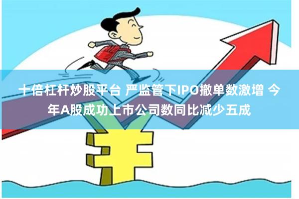 十倍杠杆炒股平台 严监管下IPO撤单数激增 今年A股成功上市公司数同比减少五成