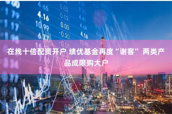在线十倍配资开户 绩优基金再度“谢客” 两类产品成限购大户