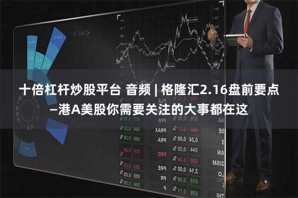 十倍杠杆炒股平台 音频 | 格隆汇2.16盘前要点—港A美股你需要关注的大事都在这