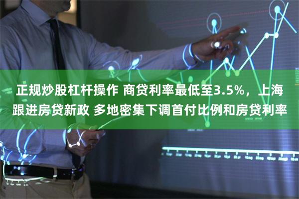 正规炒股杠杆操作 商贷利率最低至3.5%，上海跟进房贷新政 多地密集下调首付比例和房贷利率
