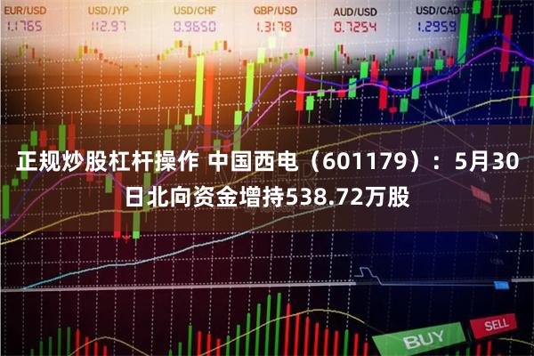正规炒股杠杆操作 中国西电（601179）：5月30日北向资金增持538.72万股