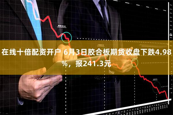 在线十倍配资开户 6月3日胶合板期货收盘下跌4.98%，报241.3元