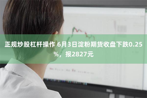 正规炒股杠杆操作 6月3日淀粉期货收盘下跌0.25%，报2827元