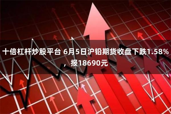 十倍杠杆炒股平台 6月5日沪铅期货收盘下跌1.58%，报18690元