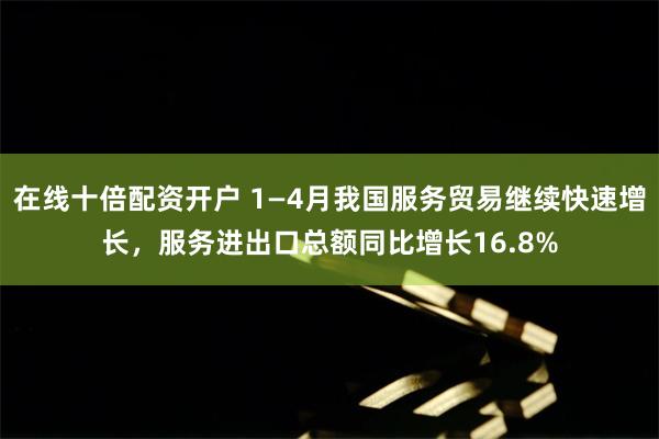 在线十倍配资开户 1—4月我国服务贸易继续快速增长，服务进出口总额同比增长16.8%
