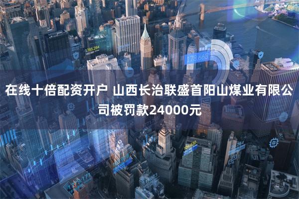 在线十倍配资开户 山西长治联盛首阳山煤业有限公司被罚款24000元