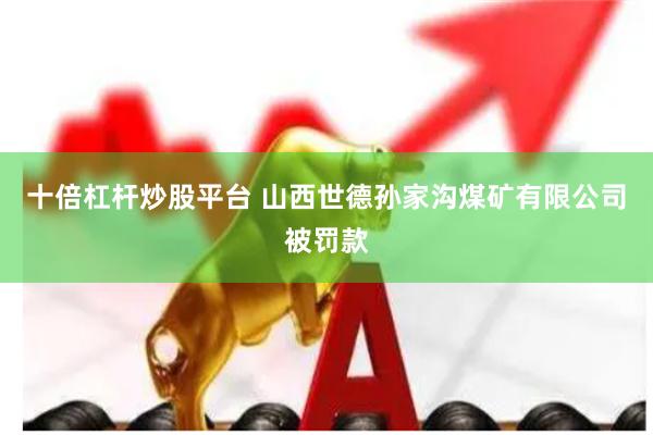十倍杠杆炒股平台 山西世德孙家沟煤矿有限公司被罚款