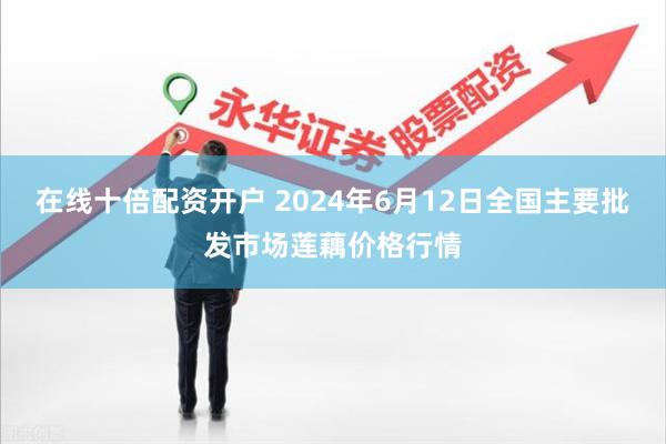 在线十倍配资开户 2024年6月12日全国主要批发市场莲藕价格行情