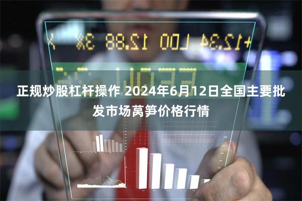 正规炒股杠杆操作 2024年6月12日全国主要批发市场莴笋价格行情