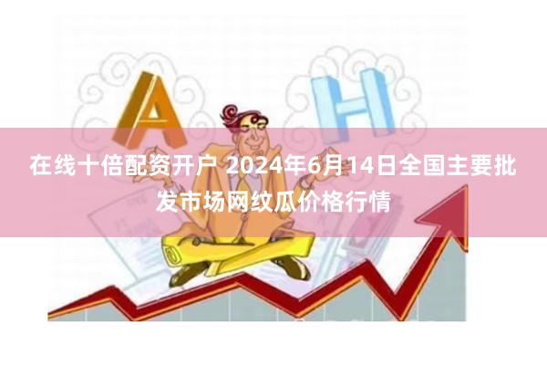 在线十倍配资开户 2024年6月14日全国主要批发市场网纹瓜价格行情