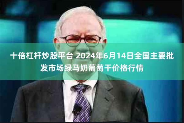 十倍杠杆炒股平台 2024年6月14日全国主要批发市场绿马奶葡萄干价格行情