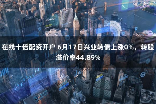 在线十倍配资开户 6月17日兴业转债上涨0%，转股溢价率44.89%