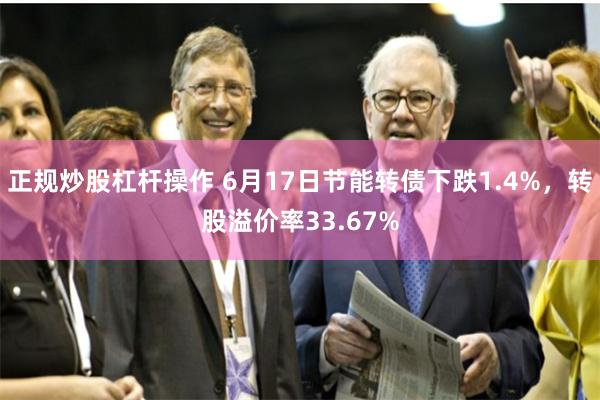 正规炒股杠杆操作 6月17日节能转债下跌1.4%，转股溢价率33.67%