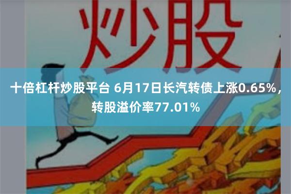 十倍杠杆炒股平台 6月17日长汽转债上涨0.65%，转股溢价率77.01%