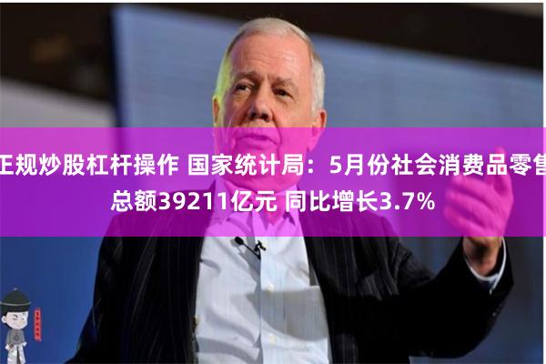 正规炒股杠杆操作 国家统计局：5月份社会消费品零售总额39211亿元 同比增长3.7%