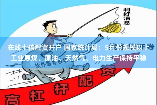 在线十倍配资开户 国家统计局：5月份规模以上工业原煤、原油、天然气、电力生产保持平稳