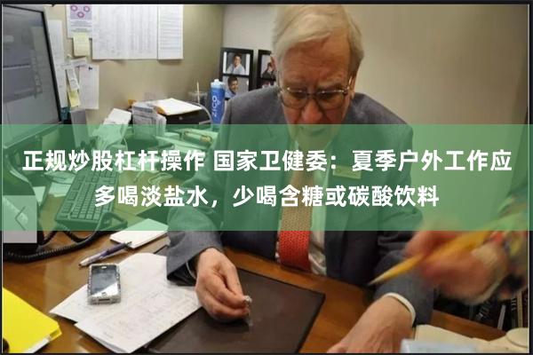 正规炒股杠杆操作 国家卫健委：夏季户外工作应多喝淡盐水，少喝含糖或碳酸饮料