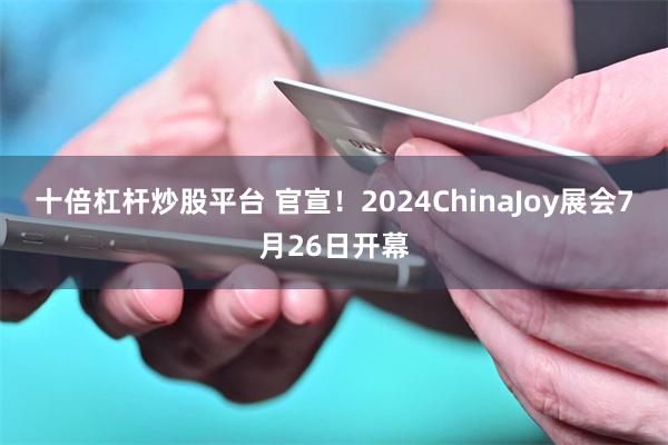 十倍杠杆炒股平台 官宣！2024ChinaJoy展会7月26日开幕