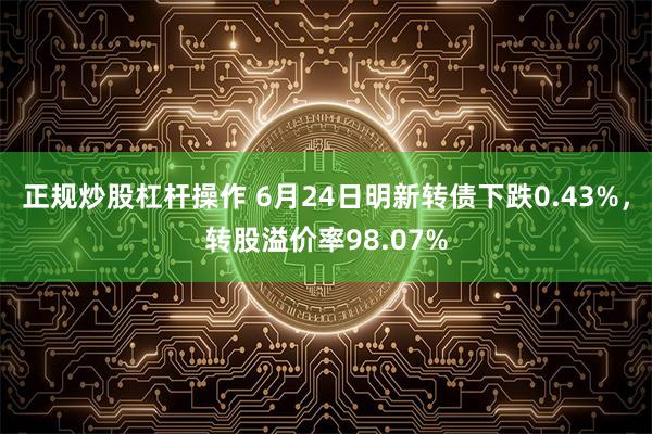 正规炒股杠杆操作 6月24日明新转债下跌0.43%，转股溢价率98.07%
