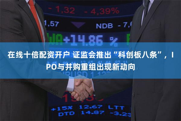 在线十倍配资开户 证监会推出“科创板八条”，IPO与并购重组出现新动向