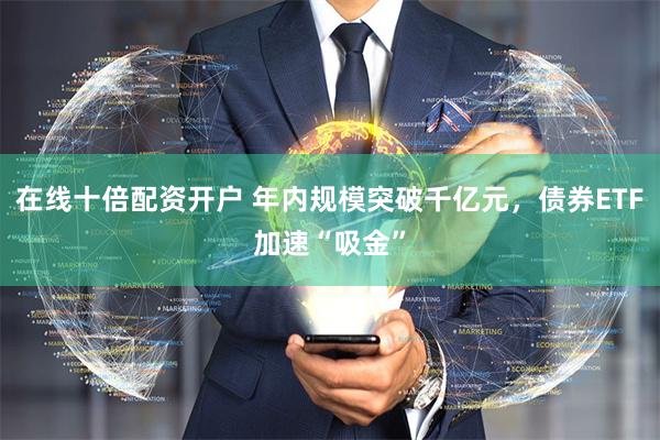 在线十倍配资开户 年内规模突破千亿元，债券ETF加速“吸金”
