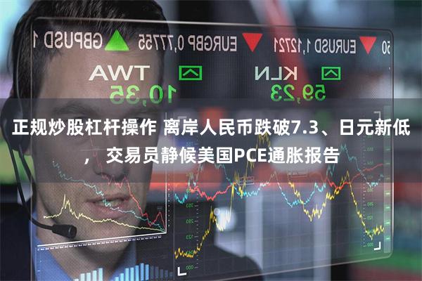 正规炒股杠杆操作 离岸人民币跌破7.3、日元新低， 交易员静候美国PCE通胀报告