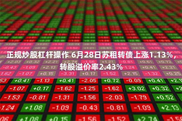 正规炒股杠杆操作 6月28日苏租转债上涨1.13%，转股溢价率2.43%