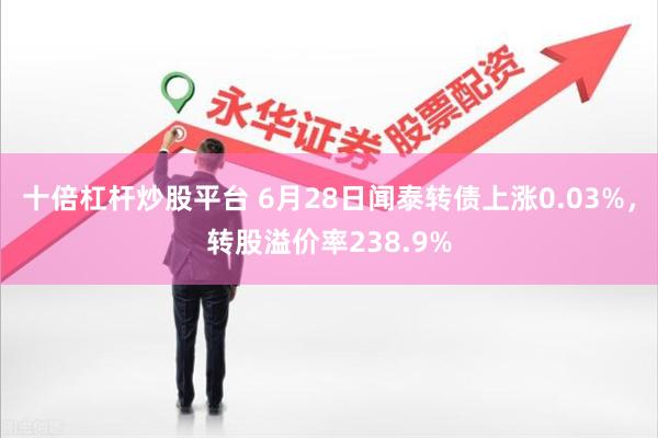 十倍杠杆炒股平台 6月28日闻泰转债上涨0.03%，转股溢价率238.9%