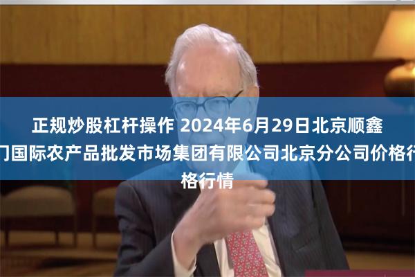 正规炒股杠杆操作 2024年6月29日北京顺鑫石门国际农产品批发市场集团有限公司北京分公司价格行情