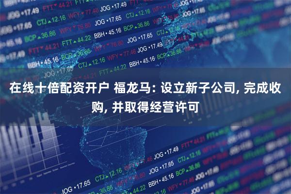 在线十倍配资开户 福龙马: 设立新子公司, 完成收购, 并取得经营许可