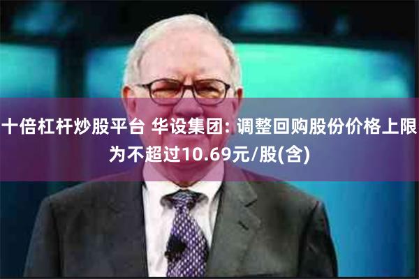 十倍杠杆炒股平台 华设集团: 调整回购股份价格上限为不超过10.69元/股(含)