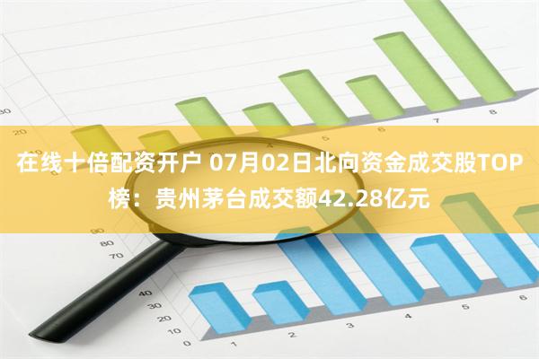 在线十倍配资开户 07月02日北向资金成交股TOP榜：贵州茅台成交额42.28亿元