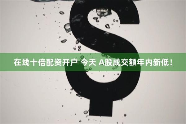 在线十倍配资开户 今天 A股成交额年内新低！