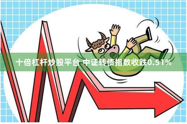 十倍杠杆炒股平台 中证转债指数收跌0.51%