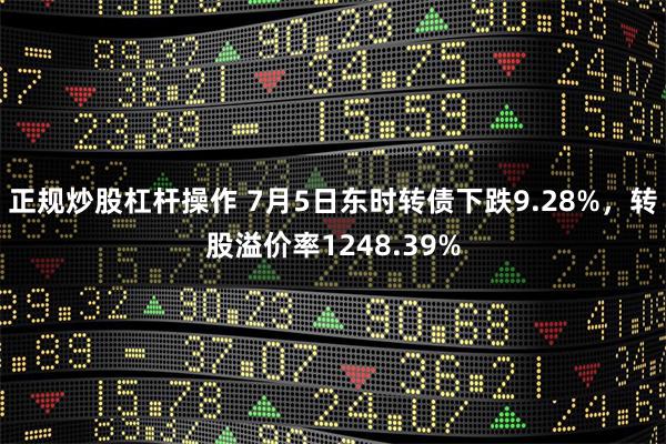 正规炒股杠杆操作 7月5日东时转债下跌9.28%，转股溢价率1248.39%