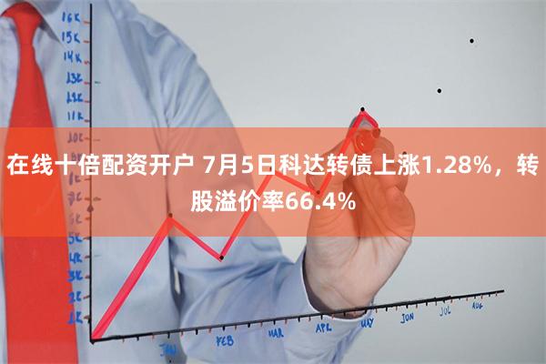 在线十倍配资开户 7月5日科达转债上涨1.28%，转股溢价率66.4%