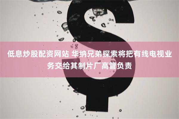 低息炒股配资网站 华纳兄弟探索将把有线电视业务交给其制片厂高管负责